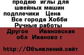продаю  иглы для швейных машин, подплечики › Цена ­ 100 - Все города Хобби. Ручные работы » Другое   . Ивановская обл.,Иваново г.